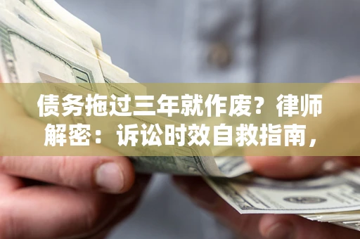 济南债务拖过三年就作废?律师解密:诉讼时效自救指南,过期也能追回欠款 济南债务拖过三年就作废?律师解密:诉讼时效自救指南,过期也能追回欠款