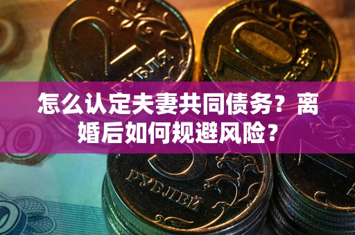 济南怎么认定夫妻共同债务？离婚后如何规避风险？