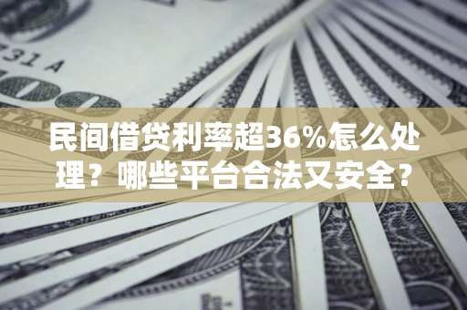 济南民间借贷利率超36%怎么处理？哪些平台合法又安全？