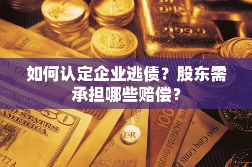 济南如何认定企业逃债？股东需承担哪些赔偿？