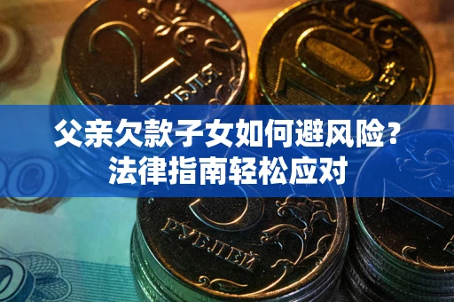 济南父亲欠款子女如何避风险？法律指南轻松应对